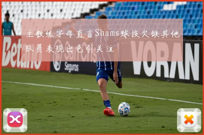 主教练字母直言Shams球技欠缺其他队员表现出色引关注