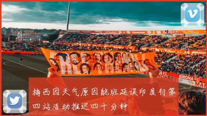 梅西因天气原因航班延误印度行第四站活动推迟四十分钟