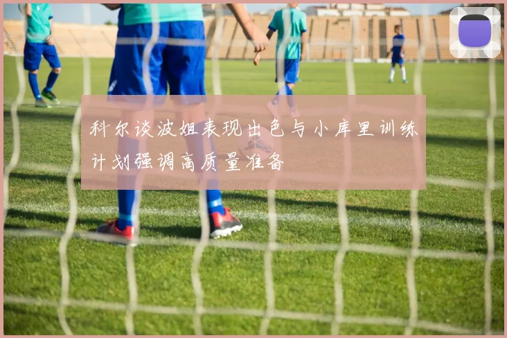 科尔谈波姐表现出色与小库里训练计划强调高质量准备