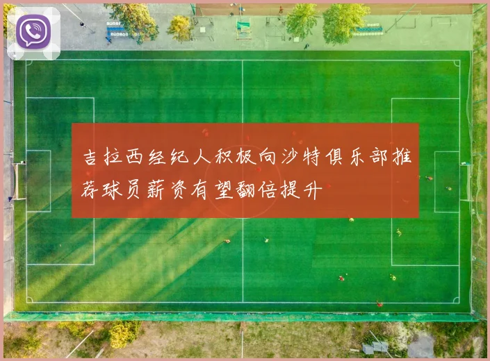 吉拉西经纪人积极向沙特俱乐部推荐球员薪资有望翻倍提升
