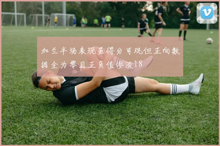 加兰半场表现虽得分可观但正向数据全为零且正负值惨淡18