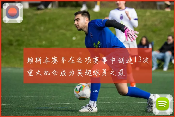 赖斯本赛季在各项赛事中创造13次重大机会成为英超球员之最