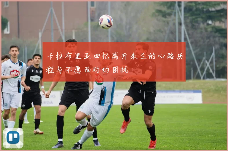 卡拉布里亚回忆离开米兰的心路历程与不愿面对的困扰