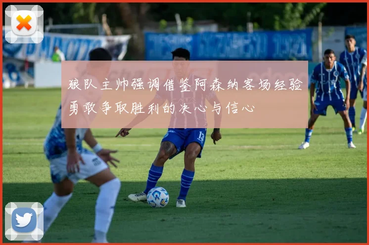 狼队主帅强调借鉴阿森纳客场经验勇敢争取胜利的决心与信心