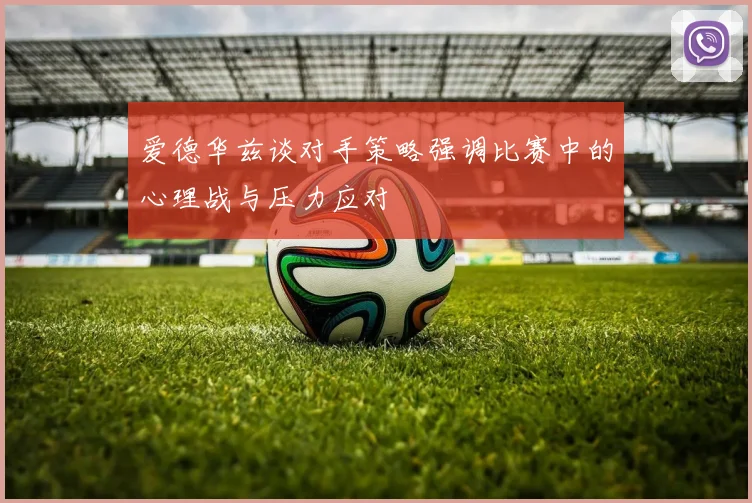 爱德华兹谈对手策略强调比赛中的心理战与压力应对