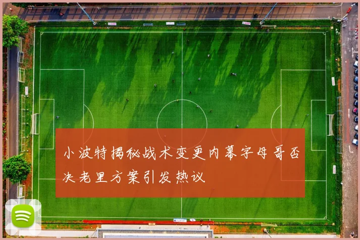 小波特揭秘战术变更内幕字母哥否决老里方案引发热议