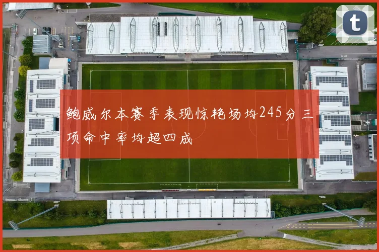 鲍威尔本赛季表现惊艳场均245分三项命中率均超四成