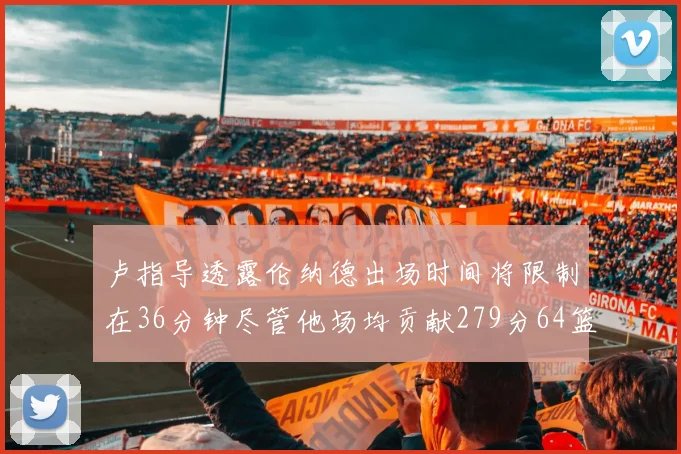 卢指导透露伦纳德出场时间将限制在36分钟尽管他场均贡献279分64篮板37助攻