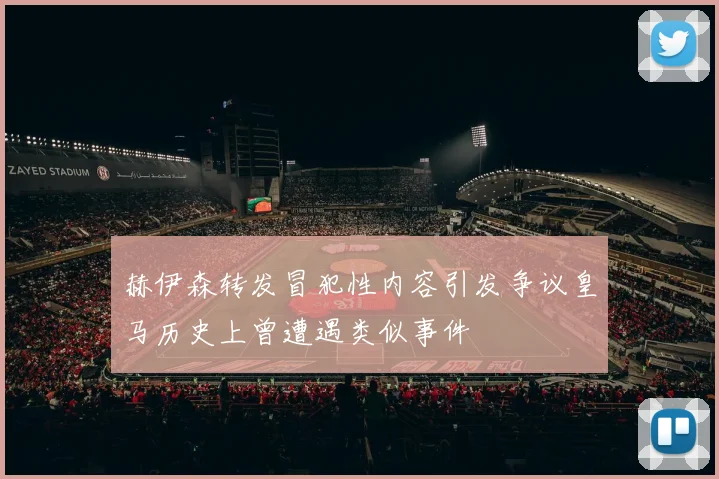 赫伊森转发冒犯性内容引发争议皇马历史上曾遭遇类似事件
