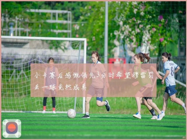小卡赛后感慨领先3分时希望穆雷罚丢一球竟然成真