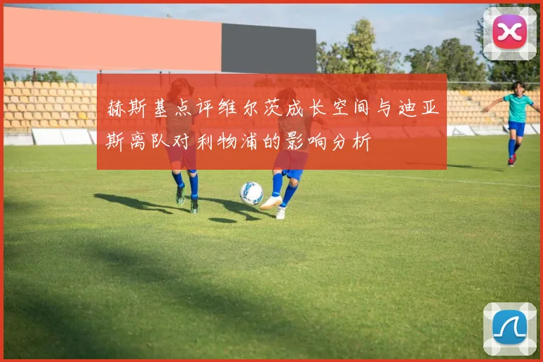 赫斯基点评维尔茨成长空间与迪亚斯离队对利物浦的影响分析