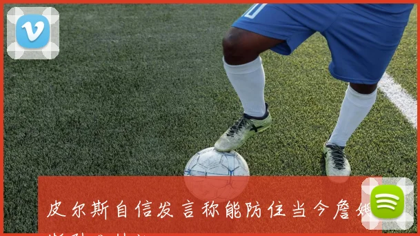 皮尔斯自信发言称能防住当今詹姆斯引发热议