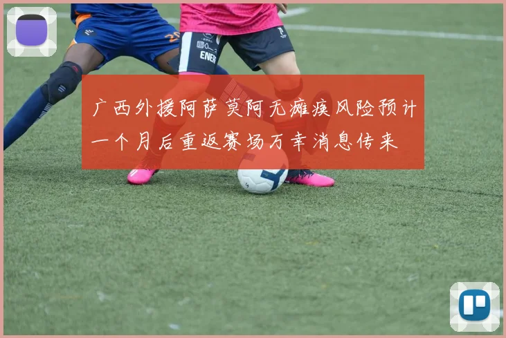 广西外援阿萨莫阿无瘫痪风险预计一个月后重返赛场万幸消息传来