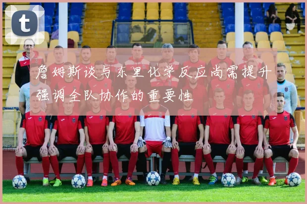 詹姆斯谈与东里化学反应尚需提升强调全队协作的重要性