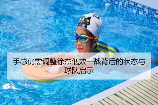 手感仍需调整徐杰低效一战背后的状态与球队启示